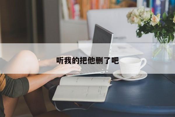 听我的把他删了吧