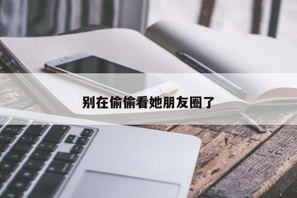 别在偷偷看她朋友圈了
