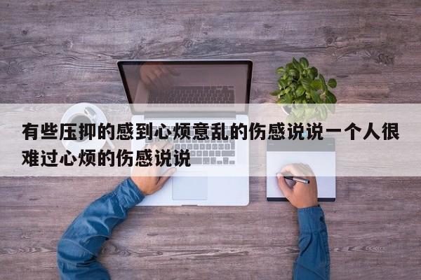 有些压抑的感到心烦意乱的伤感说说一个人很难过心烦的伤感说说